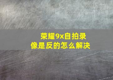 荣耀9x自拍录像是反的怎么解决