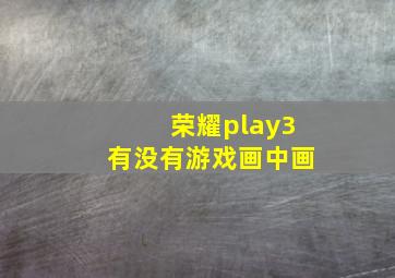 荣耀play3有没有游戏画中画