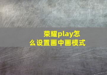 荣耀play怎么设置画中画模式