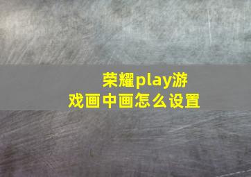 荣耀play游戏画中画怎么设置