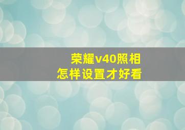 荣耀v40照相怎样设置才好看