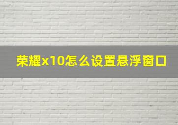 荣耀x10怎么设置悬浮窗口