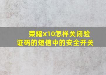 荣耀x10怎样关闭验证码的短信中的安全开关