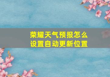 荣耀天气预报怎么设置自动更新位置