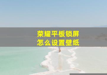 荣耀平板锁屏怎么设置壁纸