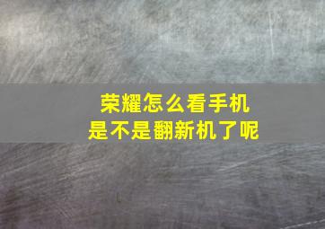 荣耀怎么看手机是不是翻新机了呢