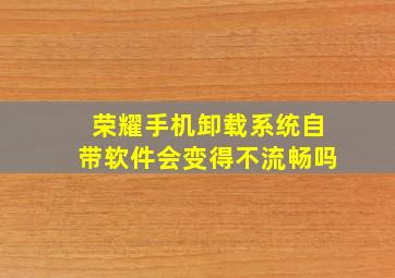 荣耀手机卸载系统自带软件会变得不流畅吗