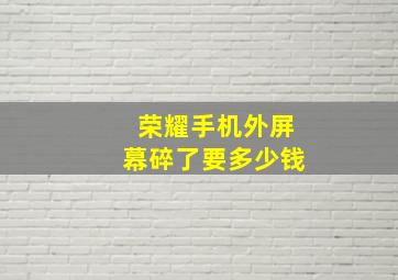 荣耀手机外屏幕碎了要多少钱