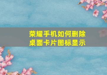 荣耀手机如何删除桌面卡片图标显示