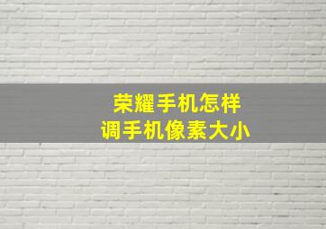 荣耀手机怎样调手机像素大小