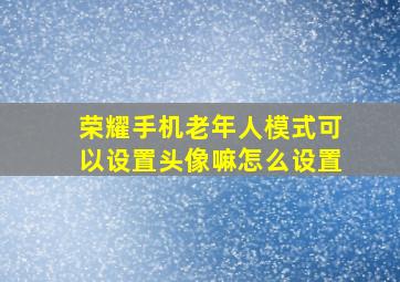 荣耀手机老年人模式可以设置头像嘛怎么设置