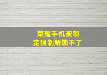 荣耀手机被锁定强制解锁不了