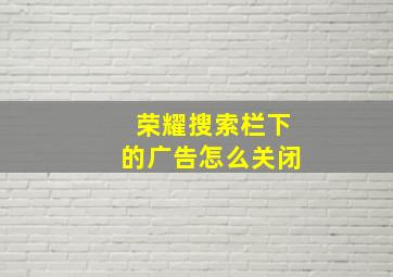 荣耀搜索栏下的广告怎么关闭