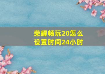 荣耀畅玩20怎么设置时间24小时