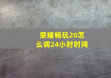 荣耀畅玩20怎么调24小时时间