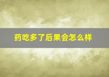 药吃多了后果会怎么样