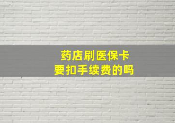 药店刷医保卡要扣手续费的吗