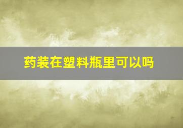 药装在塑料瓶里可以吗