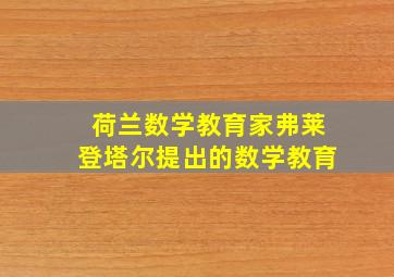 荷兰数学教育家弗莱登塔尔提出的数学教育