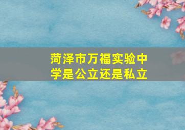 菏泽市万福实验中学是公立还是私立