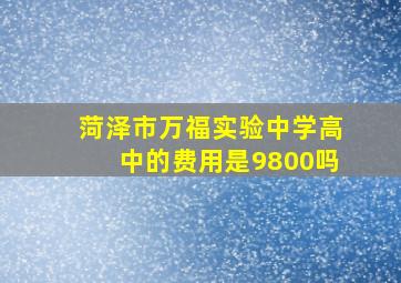 菏泽市万福实验中学高中的费用是9800吗