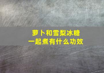 萝卜和雪梨冰糖一起煮有什么功效