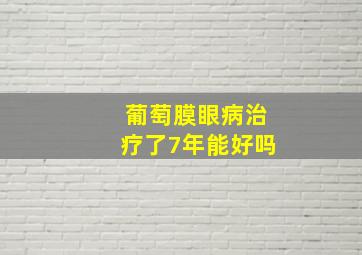 葡萄膜眼病治疗了7年能好吗