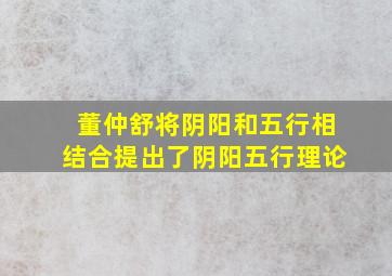 董仲舒将阴阳和五行相结合提出了阴阳五行理论