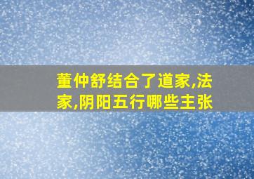 董仲舒结合了道家,法家,阴阳五行哪些主张