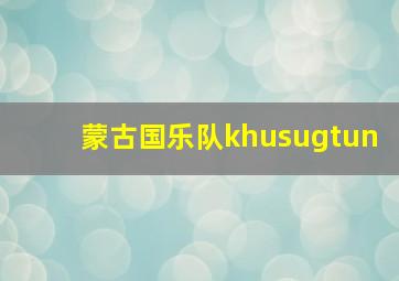 蒙古国乐队khusugtun