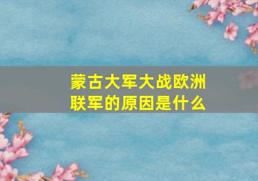 蒙古大军大战欧洲联军的原因是什么