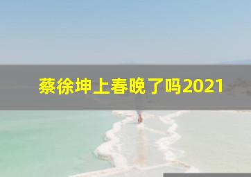 蔡徐坤上春晚了吗2021