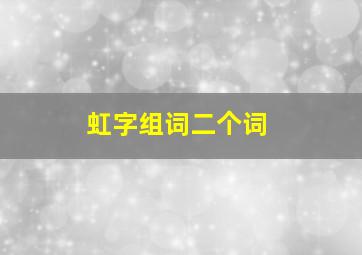 虹字组词二个词