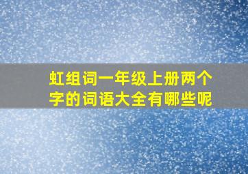 虹组词一年级上册两个字的词语大全有哪些呢