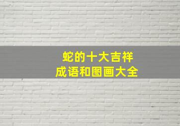 蛇的十大吉祥成语和图画大全