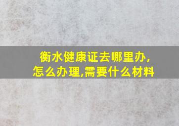 衡水健康证去哪里办,怎么办理,需要什么材料