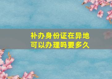 补办身份证在异地可以办理吗要多久