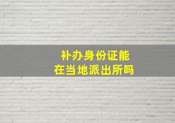 补办身份证能在当地派出所吗