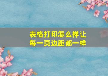 表格打印怎么样让每一页边距都一样