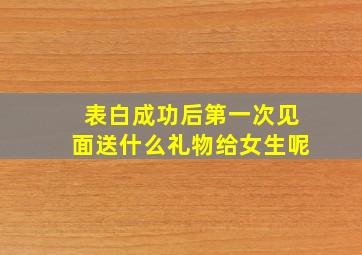 表白成功后第一次见面送什么礼物给女生呢