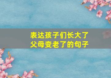 表达孩子们长大了父母变老了的句子