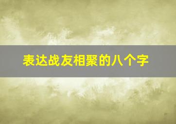 表达战友相聚的八个字