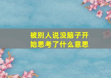 被别人说没脑子开始思考了什么意思