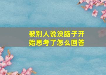 被别人说没脑子开始思考了怎么回答