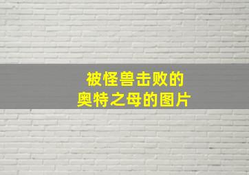 被怪兽击败的奥特之母的图片