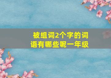 被组词2个字的词语有哪些呢一年级