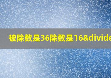 被除数是36除数是16÷4