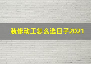 装修动工怎么选日子2021