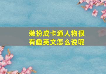 装扮成卡通人物很有趣英文怎么说呢