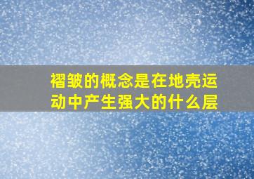 褶皱的概念是在地壳运动中产生强大的什么层